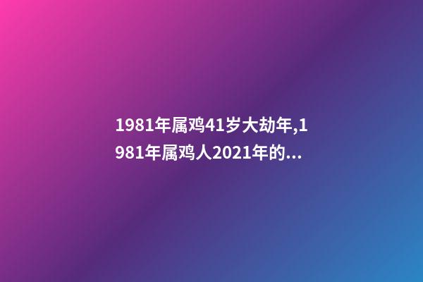 1981年属鸡41岁大劫年,1981年属鸡人2021年的命运 81年属鸡的运势,1981年属鸡的运势,怎么样-第1张-观点-玄机派